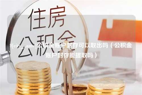 湖州公积金账户封存可以取出吗（公积金账户封存能提取吗）