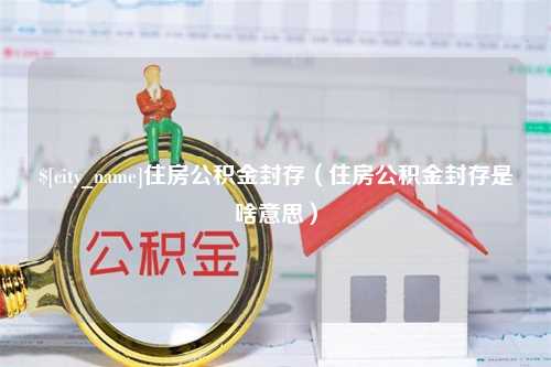 湖州住房公积金封存（住房公积金封存是啥意思）