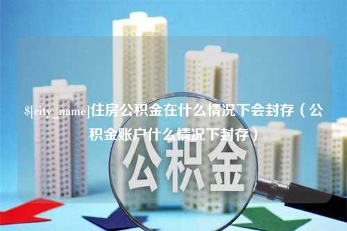 湖州住房公积金在什么情况下会封存（公积金账户什么情况下封存）