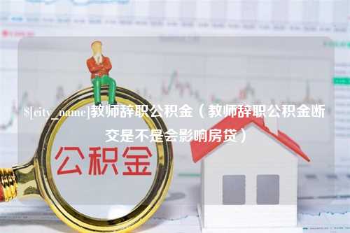 湖州教师辞职公积金（教师辞职公积金断交是不是会影响房贷）