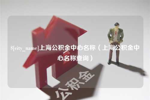 湖州上海公积金中心名称（上海公积金中心名称查询）