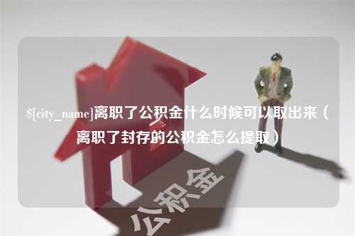 湖州离职了公积金什么时候可以取出来（离职了封存的公积金怎么提取）