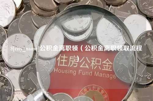 湖州公积金离职领（公积金离职领取流程）