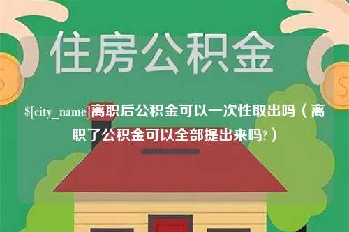 湖州离职后公积金可以一次性取出吗（离职了公积金可以全部提出来吗?）