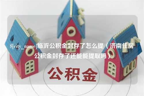 湖州临沂公积金封存了怎么提（济南住房公积金封存了还能能提取吗）