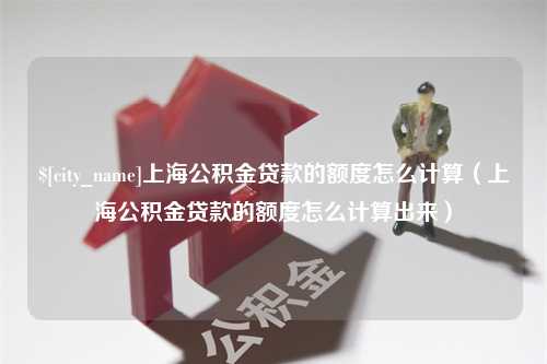 湖州上海公积金贷款的额度怎么计算（上海公积金贷款的额度怎么计算出来）